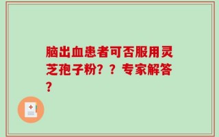 脑出血患者可否服用灵芝孢子粉？？专家解答？