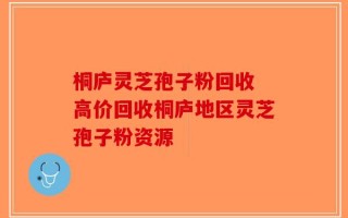 桐庐灵芝孢子粉回收 高价回收桐庐地区灵芝孢子粉资源