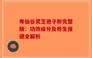 寿仙谷灵芝孢子粉完整版：功效成分及养生保健全解析