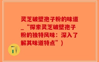 灵芝破壁孢子粉的味道_“探索灵芝破壁孢子粉的独特风味：深入了解其味道特点”)