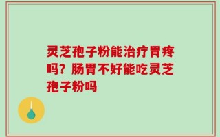 灵芝孢子粉能治疗胃疼吗？肠胃不好能吃灵芝孢子粉吗