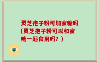 灵芝孢子粉可加蜜糖吗(灵芝孢子粉可以和蜜糖一起食用吗？)