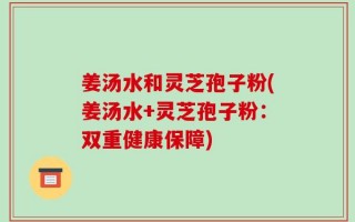 姜汤水和灵芝孢子粉(姜汤水+灵芝孢子粉：双重健康保障)