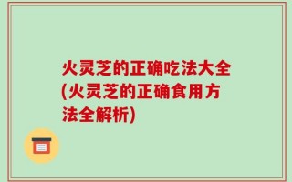 火灵芝的正确吃法大全(火灵芝的正确食用方法全解析)