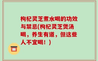 枸杞灵芝煮水喝的功效与禁忌(枸杞灵芝煲汤喝，养生有道，但这些人不宜喝！)