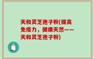 天和灵芝孢子粉(提高免疫力，健康天然——天和灵芝孢子粉)