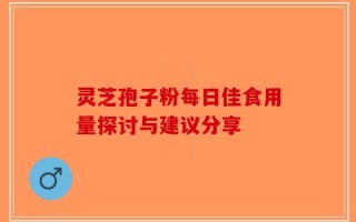 灵芝孢子粉每日佳食用量探讨与建议分享