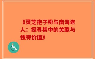 《灵芝孢子粉与南海老人：探寻其中的关联与独特价值》