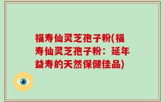 福寿仙灵芝孢子粉(福寿仙灵芝孢子粉：延年益寿的天然保健佳品)