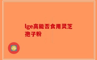 lge高能否食用灵芝孢子粉
