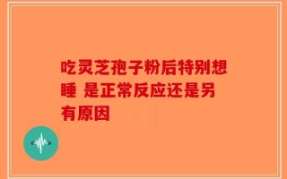吃灵芝孢子粉后特别想睡 是正常反应还是另有原因
