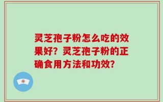 灵芝孢子粉怎么吃的效果好？灵芝孢子粉的正确食用方法和功效？