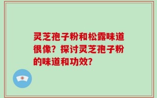 灵芝孢子粉和松露味道很像？探讨灵芝孢子粉的味道和功效？