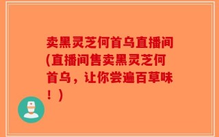 卖黑灵芝何首乌直播间(直播间售卖黑灵芝何首乌，让你尝遍百草味！)