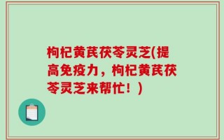 枸杞黄芪茯苓灵芝(提高免疫力，枸杞黄芪茯苓灵芝来帮忙！)