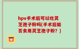 hpv手术后可以吃灵芝孢子粉吗(手术后能否食用灵芝孢子粉？)