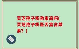 灵芝孢子粉激素高吗(灵芝孢子粉是否富含激素？)
