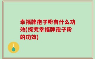 幸福牌孢子粉有什么功效(探究幸福牌孢子粉的功效)