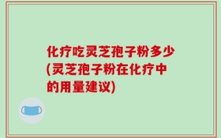 化疗吃灵芝孢子粉多少(灵芝孢子粉在化疗中的用量建议)