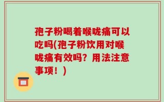 孢子粉喝着喉咙痛可以吃吗(孢子粉饮用对喉咙痛有效吗？用法注意事项！)