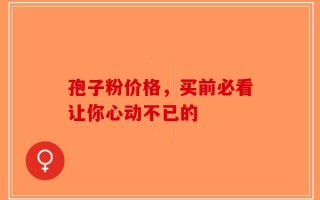 孢子粉价格，买前必看让你心动不已的
