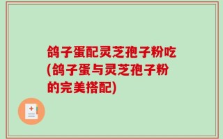 鸽子蛋配灵芝孢子粉吃(鸽子蛋与灵芝孢子粉的完美搭配)