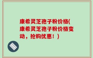 康希灵芝孢子粉价格(康希灵芝孢子粉价格变动，抢购优惠！)