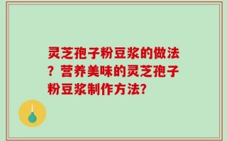 灵芝孢子粉豆浆的做法？营养美味的灵芝孢子粉豆浆制作方法？