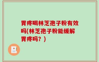 胃疼喝林芝孢子粉有效吗(林芝孢子粉能缓解胃疼吗？)