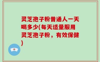 灵芝孢子粉普通人一天喝多少(每天适量服用灵芝孢子粉，有效保健)