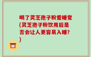 喝了灵芝孢子粉爱睡觉(灵芝孢子粉饮用后是否会让人更容易入睡？)