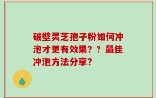 破壁灵芝孢子粉如何冲泡才更有效果？？最佳冲泡方法分享？