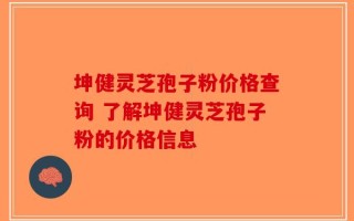 坤健灵芝孢子粉价格查询 了解坤健灵芝孢子粉的价格信息