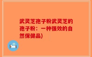 武灵芝孢子粉武灵芝的孢子粉：一种强效的自然保健品)