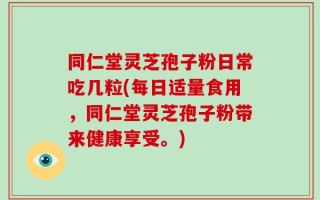 同仁堂灵芝孢子粉日常吃几粒(每日适量食用，同仁堂灵芝孢子粉带来健康享受。)