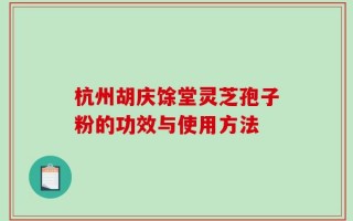 杭州胡庆馀堂灵芝孢子粉的功效与使用方法