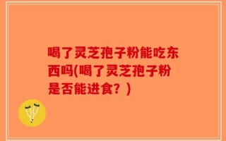 喝了灵芝孢子粉能吃东西吗(喝了灵芝孢子粉是否能进食？)