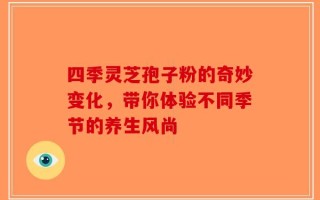 四季灵芝孢子粉的奇妙变化，带你体验不同季节的养生风尚