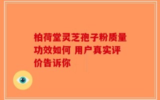 柏荷堂灵芝孢子粉质量功效如何 用户真实评价告诉你