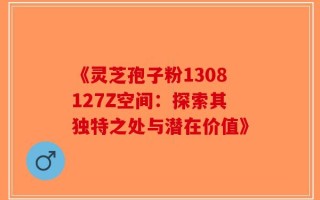《灵芝孢子粉1308127Z空间：探索其独特之处与潜在价值》