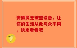 安徽灵芝破壁设备，让你的生活从此与众不同，快来看看吧