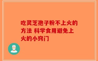吃灵芝孢子粉不上火的方法 科学食用避免上火的小窍门