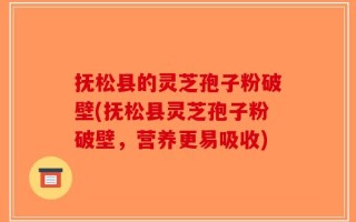 抚松县的灵芝孢子粉破壁(抚松县灵芝孢子粉破壁，营养更易吸收)