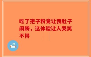 吃了孢子粉竟让我肚子闹腾，这体验让人哭笑不得