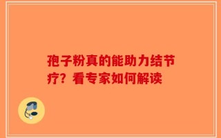 孢子粉真的能助力结节疗？看专家如何解读