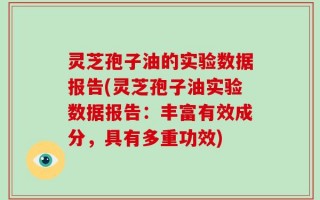 灵芝孢子油的实验数据报告(灵芝孢子油实验数据报告：丰富有效成分，具有多重功效)