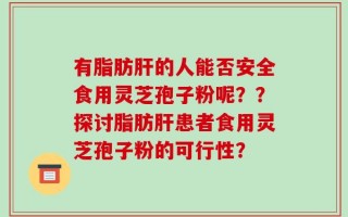 有脂肪肝的人能否安全食用灵芝孢子粉呢？？探讨脂肪肝患者食用灵芝孢子粉的可行性？
