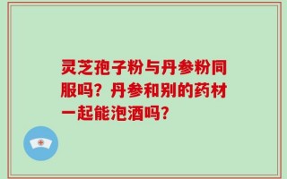 灵芝孢子粉与丹参粉同服吗？丹参和别的药材一起能泡酒吗？
