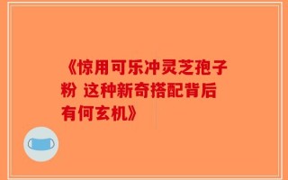 《惊用可乐冲灵芝孢子粉 这种新奇搭配背后有何玄机》