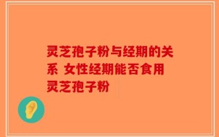 灵芝孢子粉与经期的关系 女性经期能否食用灵芝孢子粉
